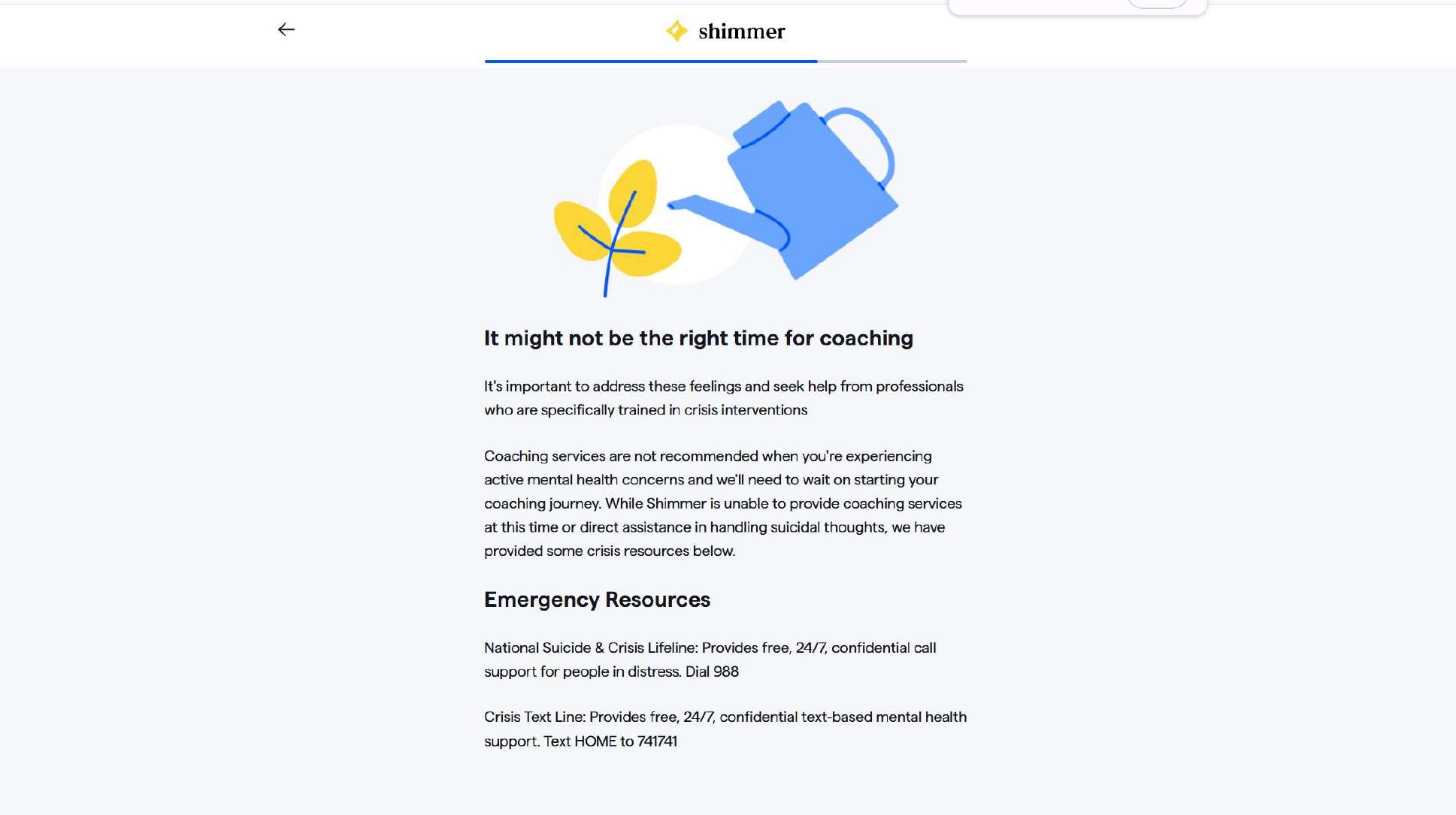 Screenshot of Shimmer’s onboarding end state: after completing the full preference-matching sequence, users who don’t qualify reach an “It might not be the right time for coaching” screen listing crisis-support resources (a national crisis hotline and a crisis text line) — this is the point in the flow where eligibility screening actually surfaces, after the lengthy sequence that precedes it.